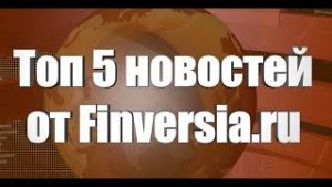 ТОР-5 новостей недели от Finversia.ru
