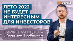 Лето 2022 не будет интересным для инвесторов / Георгий Вербицкий